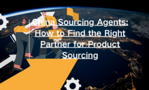 China Sourcing Agents: How to Find the Right Partner for Product Sourcing