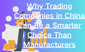 Why Trading Companies in China Can Be a Smarter Choice Than Manufacturers